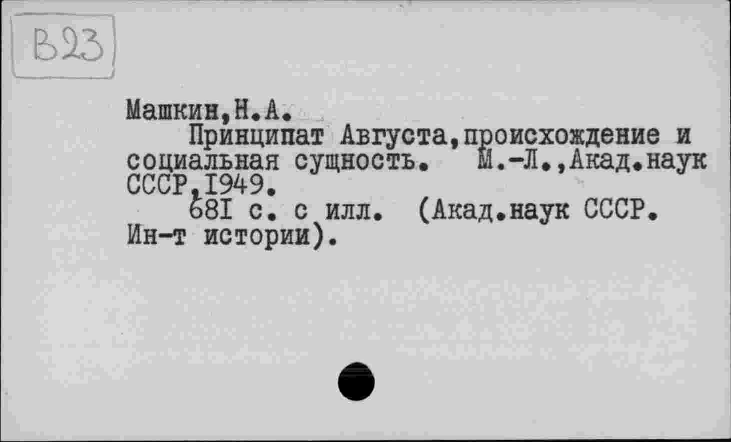 ﻿Машкин,H.А.
Принципат Августа,происхождение и социальная сущность. М.-Л.,Акад.наук CCCP.I949.
681 с. с илл. (Акад.наук СССР. Ин-т истории).